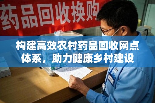徐州构建高效农村药品回收网点体系，助力健康乡村建设