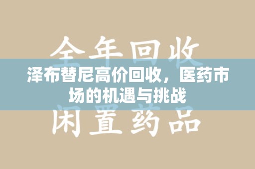 徐州泽布替尼高价回收，医药市场的机遇与挑战