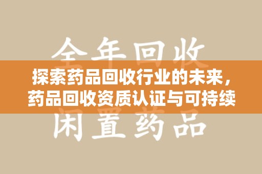 徐州探索药品回收行业的未来，药品回收资质认证与可持续发展的关键纽带