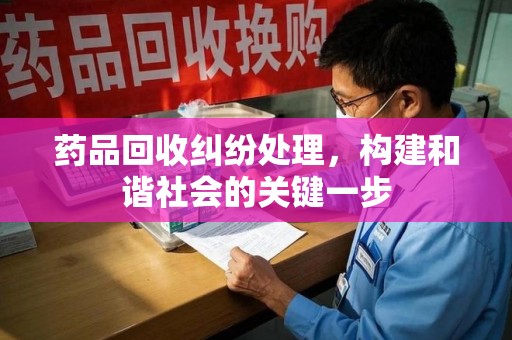 徐州药品回收纠纷处理，构建和谐社会的关键一步
