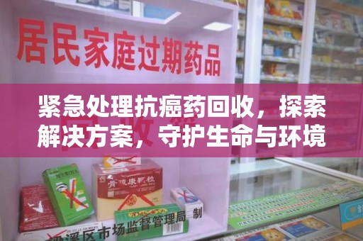 徐州紧急处理抗癌药回收，探索解决方案，守护生命与环境