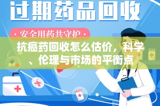 徐州抗癌药回收怎么估价，科学、伦理与市场的平衡点