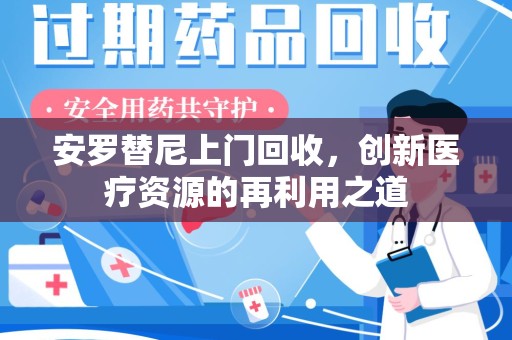 徐州安罗替尼上门回收，创新医疗资源的再利用之道