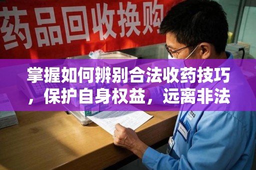 徐州掌握如何辨别合法收药技巧，保护自身权益，远离非法交易