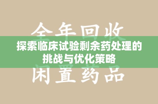 徐州探索临床试验剩余药处理的挑战与优化策略