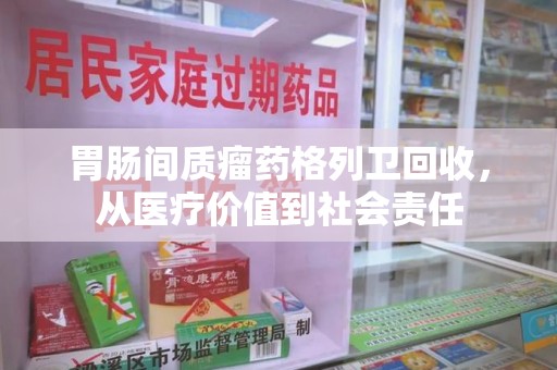 徐州胃肠间质瘤药格列卫回收，从医疗价值到社会责任