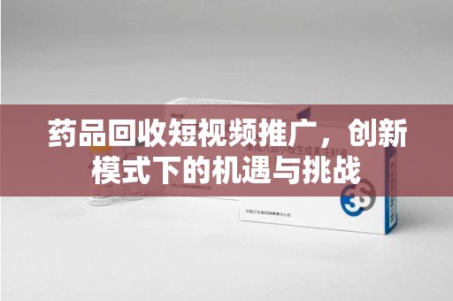 徐州药品回收短视频推广，创新模式下的机遇与挑战