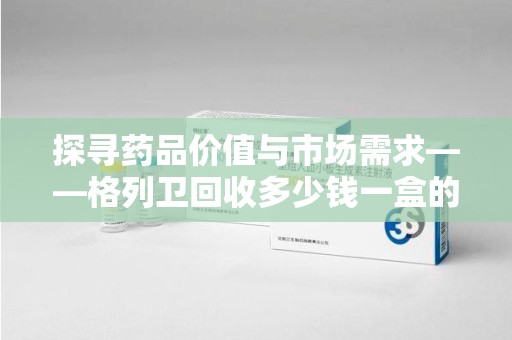 徐州探寻药品价值与市场需求——格列卫回收多少钱一盒的深度解析