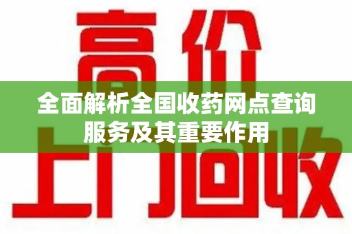 徐州全面解析全国收药网点查询服务及其重要作用