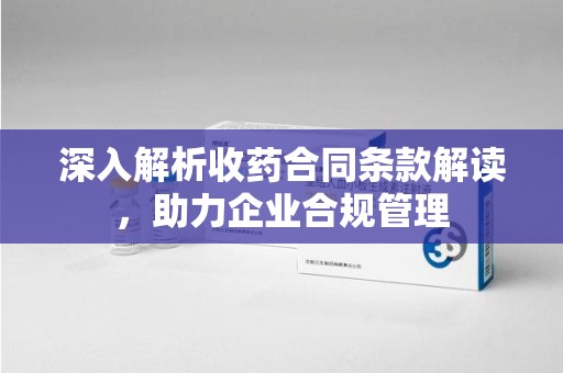 徐州深入解析收药合同条款解读，助力企业合规管理