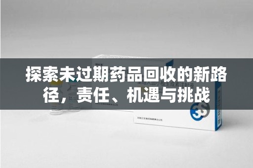 徐州探索未过期药品回收的新路径，责任、机遇与挑战