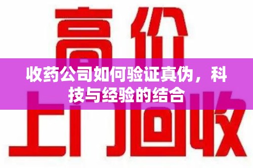 徐州收药公司如何验证真伪，科技与经验的结合