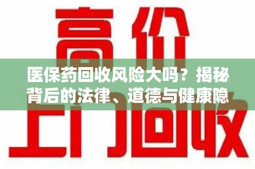 徐州医保药回收风险大吗？揭秘背后的法律、道德与健康隐患