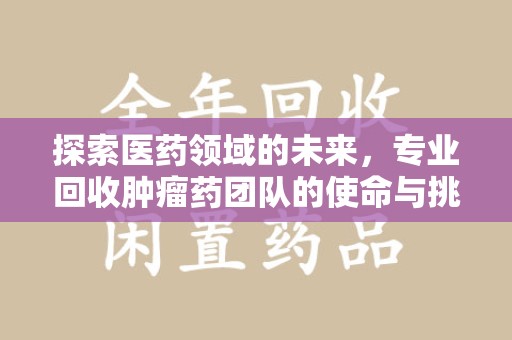 徐州探索医药领域的未来，专业回收肿瘤药团队的使命与挑战