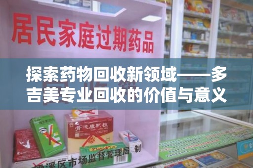 徐州探索药物回收新领域——多吉美专业回收的价值与意义