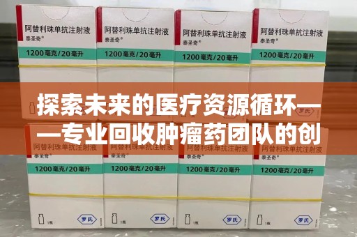 徐州探索未来的医疗资源循环——专业回收肿瘤药团队的创新之路