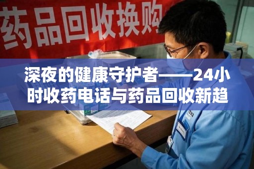 徐州深夜的健康守护者——24小时收药电话与药品回收新趋势