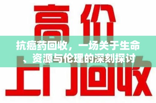 徐州抗癌药回收，一场关于生命、资源与伦理的深刻探讨