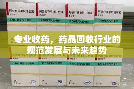 徐州专业收药，药品回收行业的规范发展与未来趋势