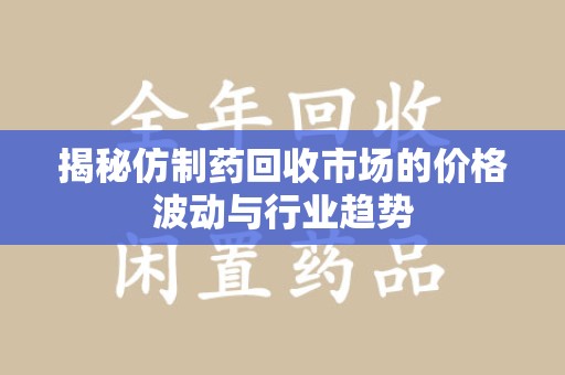 徐州揭秘仿制药回收市场的价格波动与行业趋势