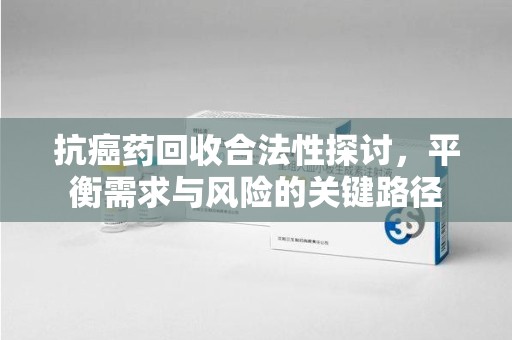 徐州抗癌药回收合法性探讨，平衡需求与风险的关键路径
