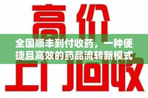 徐州全国顺丰到付收药，一种便捷且高效的药品流转新模式