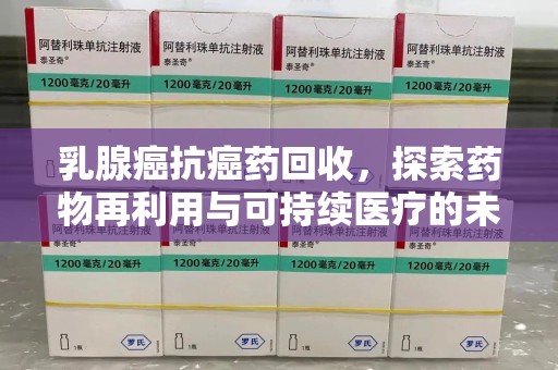徐州乳腺癌抗癌药回收，探索药物再利用与可持续医疗的未来