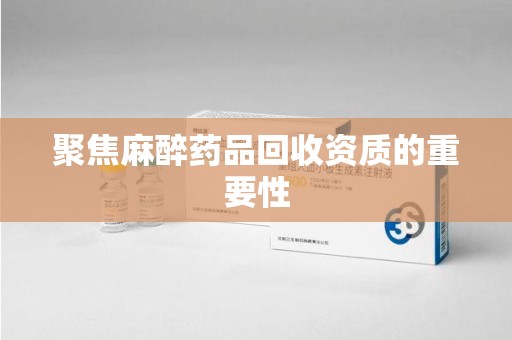 徐州聚焦麻醉药品回收资质的重要性