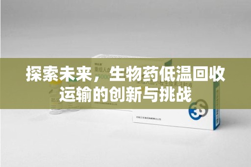 徐州探索未来，生物药低温回收运输的创新与挑战