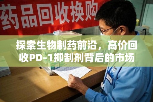 徐州探索生物制药前沿，高价回收PD-1抑制剂背后的市场与技术分析
