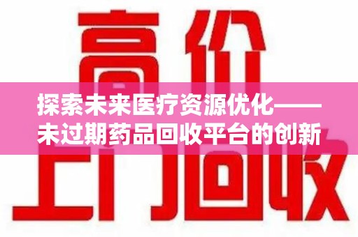 徐州探索未来医疗资源优化——未过期药品回收平台的创新价值