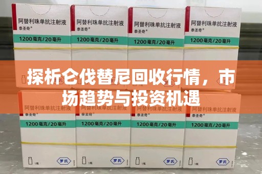 徐州探析仑伐替尼回收行情，市场趋势与投资机遇