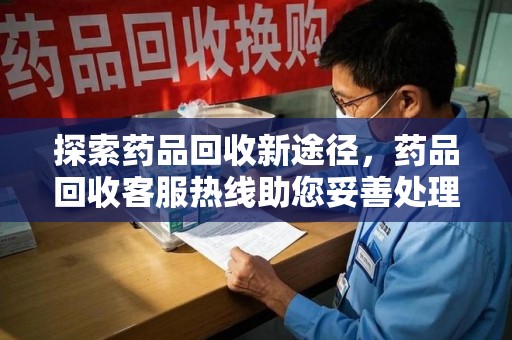 徐州探索药品回收新途径，药品回收客服热线助您妥善处理闲置药物