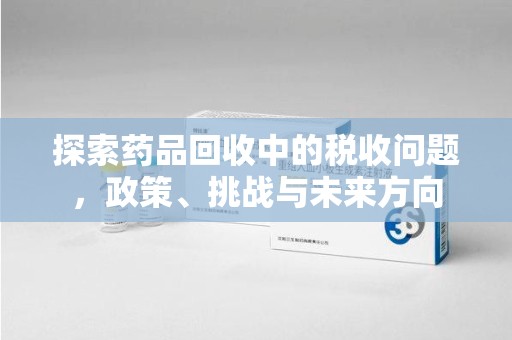 徐州探索药品回收中的税收问题，政策、挑战与未来方向