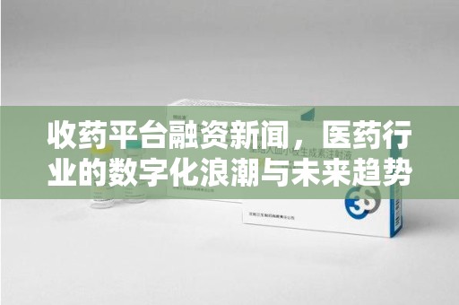 徐州收药平台融资新闻，医药行业的数字化浪潮与未来趋势