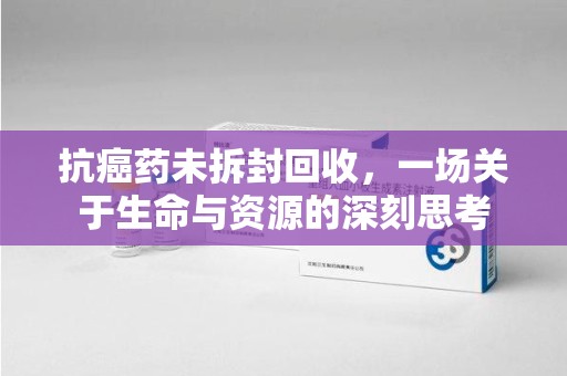 徐州抗癌药未拆封回收，一场关于生命与资源的深刻思考