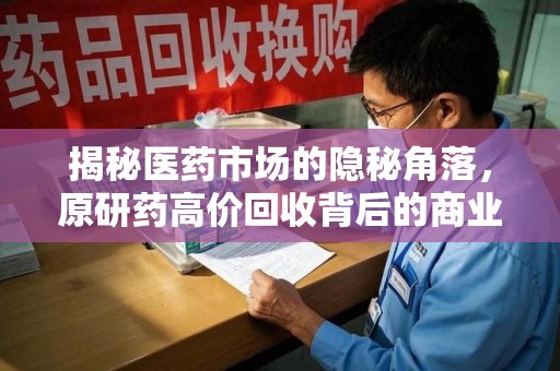 徐州揭秘医药市场的隐秘角落，原研药高价回收背后的商业逻辑与社会影响