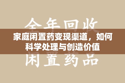 徐州家庭闲置药变现渠道，如何科学处理与创造价值