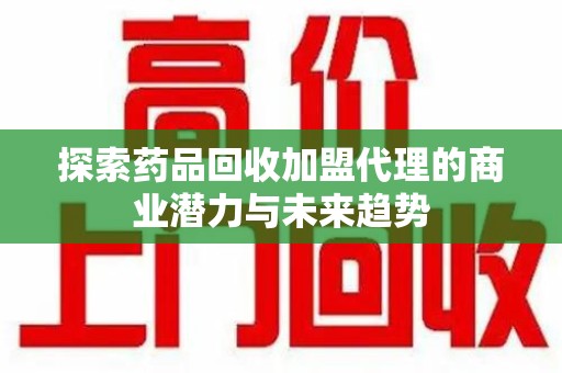 徐州探索药品回收加盟代理的商业潜力与未来趋势