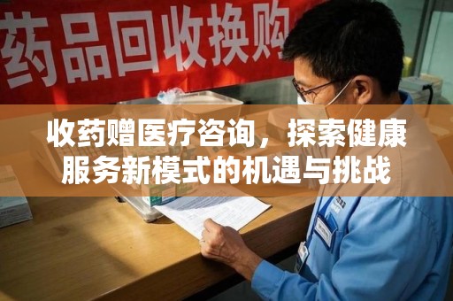 徐州收药赠医疗咨询，探索健康服务新模式的机遇与挑战