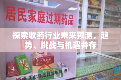 徐州探索收药行业未来预测，趋势、挑战与机遇并存