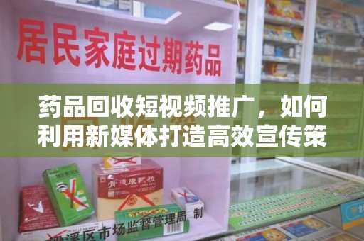 徐州药品回收短视频推广，如何利用新媒体打造高效宣传策略