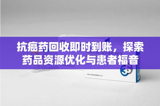 徐州抗癌药回收即时到账，探索药品资源优化与患者福音